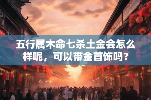 五行属木命七杀土金会怎么样呢，可以带金首饰吗？