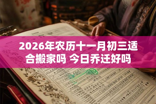 2026年农历十一月初三适合搬家吗 今日乔迁好吗