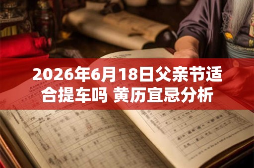 2026年6月18日父亲节适合提车吗 黄历宜忌分析