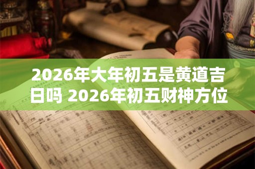 2026年大年初五是黄道吉日吗 2026年初五财神方位 2026年大年初五是黄道吉日吗 2026年初五财神方位