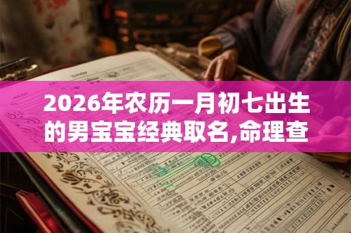 2026年农历一月初七出生的男宝宝经典取名,命理查询