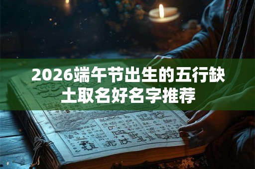 2026端午节出生的五行缺土取名好名字推荐