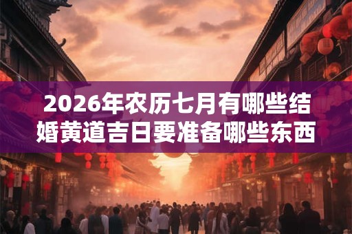 2026年农历七月有哪些结婚黄道吉日要准备哪些东西？