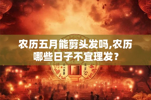 农历五月能剪头发吗,农历哪些日子不宜理发？