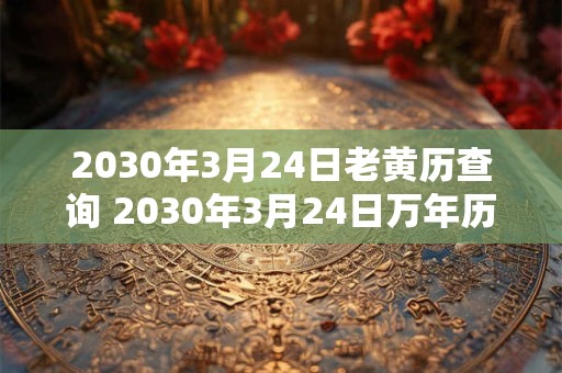 2030年3月24日老黄历查询 2030年3月24日万年历黄道吉日 2030年3月24日老黄历查询 2030年3月24日万年历黄道吉日