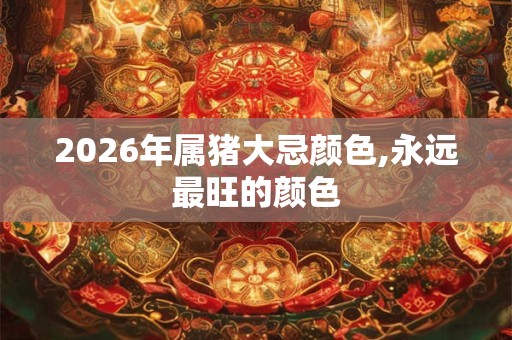 2026年属猪大忌颜色,永远最旺的颜色