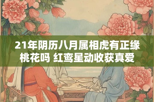 21年阴历八月属相虎有正缘桃花吗 红鸾星动收获真爱