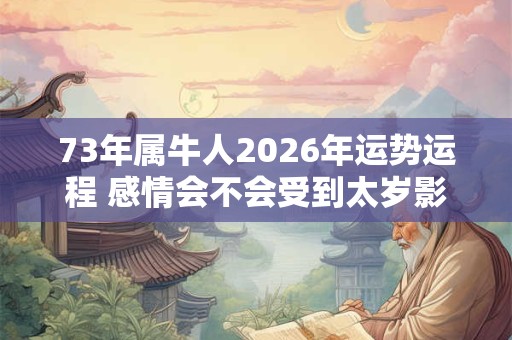 73年属牛人2026年运势运程 感情会不会受到太岁影响