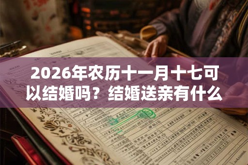 2026年农历十一月十七可以结婚吗？结婚送亲有什么讲究？