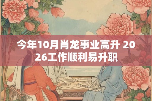 今年10月肖龙事业高升 2026工作顺利易升职