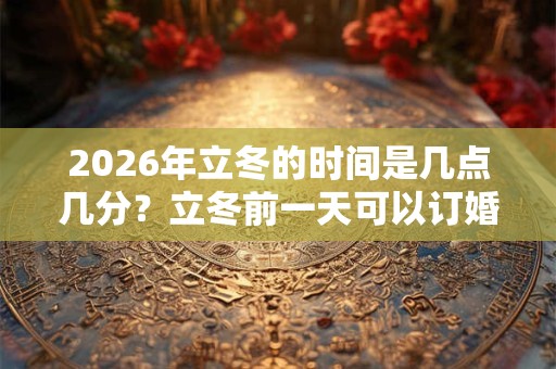 2026年立冬的时间是几点几分?立冬前一天可以订婚吗? 2026年立冬的时间是几点几分?立冬前一天可以订婚吗?