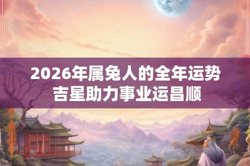 2026年属兔人的全年运势 吉星助力事业运昌顺