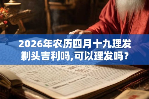 2026年农历四月十九理发剃头吉利吗,可以理发吗？