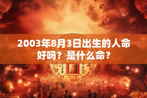 2003年8月3日出生的人命好吗？是什么命？