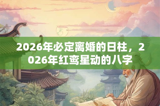2026年必定离婚的日柱，2026年红鸾星动的八字