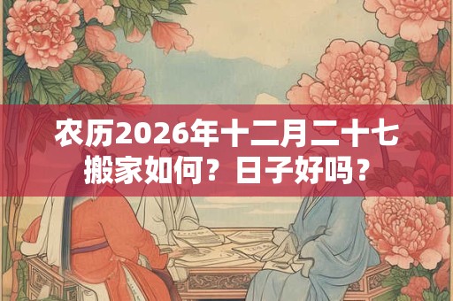 农历2026年十二月二十七搬家如何?日子好吗? 农历2026年十二月二十七搬家如何?日子好吗?