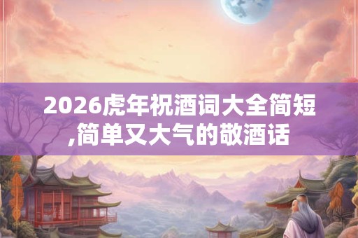 2026虎年祝酒词大全简短,简单又大气的敬酒话