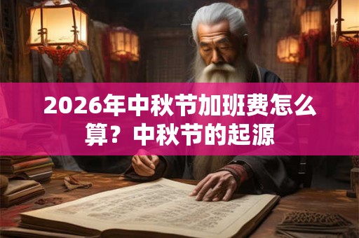 2026年中秋节加班费怎么算？中秋节的起源