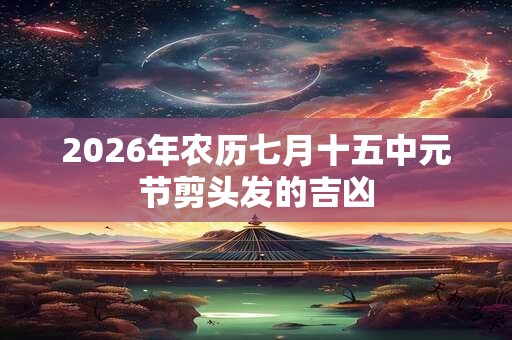 2026年农历七月十五中元节剪头发的吉凶