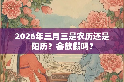 2026年三月三是农历还是阳历？会放假吗？