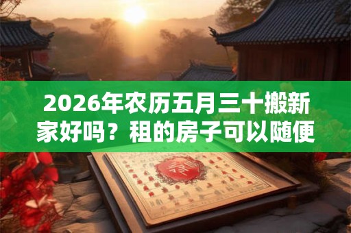 2026年农历五月三十搬新家好吗？租的房子可以随便搬家吗？