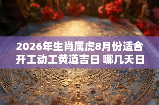 2026年生肖属虎8月份适合开工动工黄道吉日 哪几天日子好