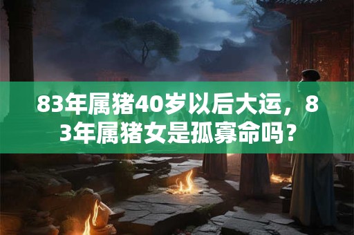 83年属猪40岁以后大运，83年属猪女是孤寡命吗？