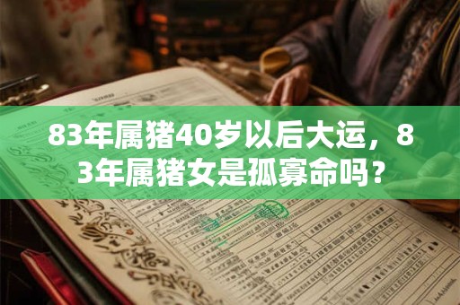 83年属猪40岁以后大运，83年属猪女是孤寡命吗？