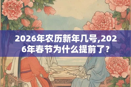 2026年农历新年几号,2026年春节为什么提前了？