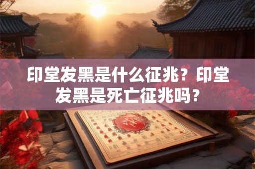 印堂发黑是什么征兆?印堂发黑是死亡征兆吗? 印堂发黑是什么征兆?印堂发黑是死亡征兆吗?
