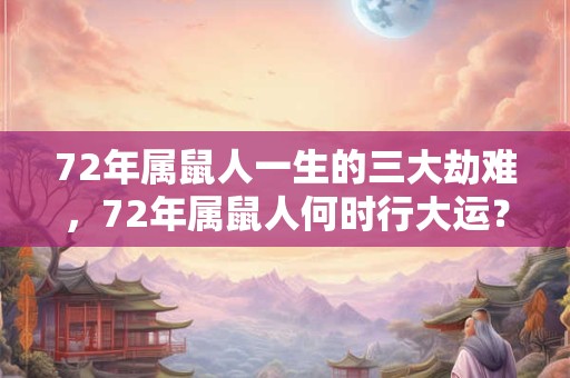 72年属鼠人一生的三大劫难，72年属鼠人何时行大运？