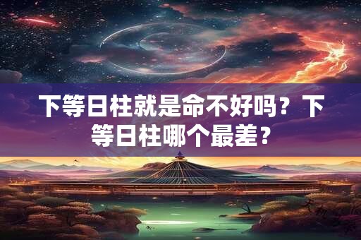 下等日柱就是命不好吗？下等日柱哪个最差？