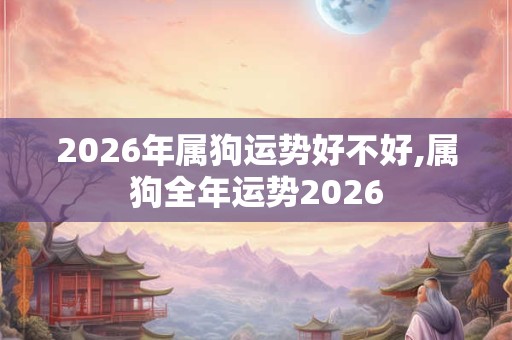 2026年属狗运势好不好,属狗全年运势2026