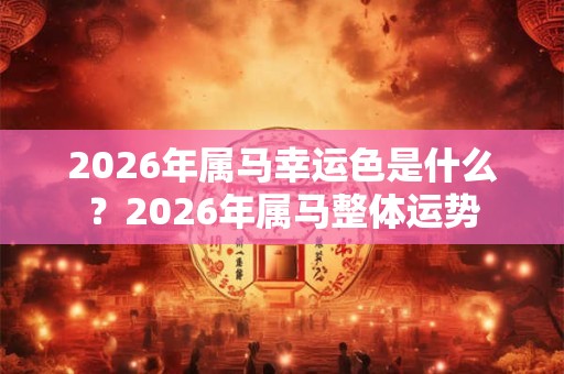 2026年属马幸运色是什么?2026年属马整体运势 2026年属马幸运色是什么?2026年属马整体运势