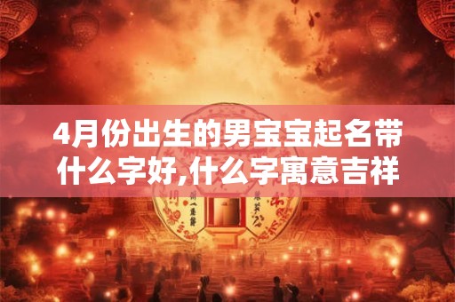 4月份出生的男宝宝起名带什么字好,什么字寓意吉祥