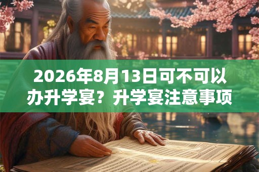 2026年8月13日可不可以办升学宴？升学宴注意事项