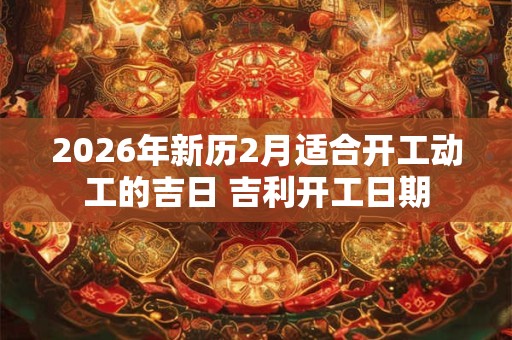 2026年新历2月适合开工动工的吉日 吉利开工日期