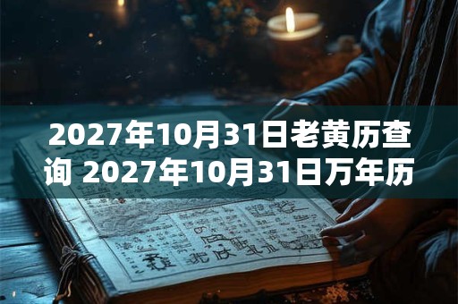 2027年10月31日老黄历查询 2027年10月31日万年历黄道吉日