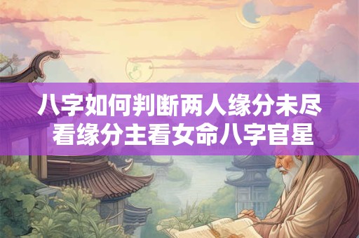 八字如何判断两人缘分未尽 看缘分主看女命八字官星