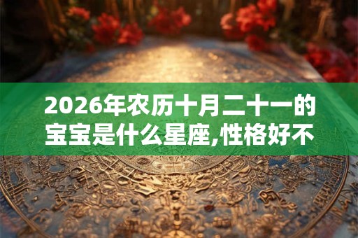 2026年农历十月二十一的宝宝是什么星座,性格好不好？