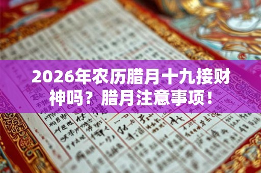 2026年农历腊月十九接财神吗?腊月注意事项! 2026年农历腊月十九接财神吗?腊月注意事项!