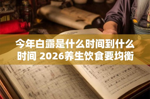 今年白露是什么时间到什么时间 2026养生饮食要均衡