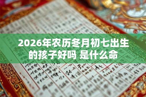2026年农历冬月初七出生的孩子好吗 是什么命