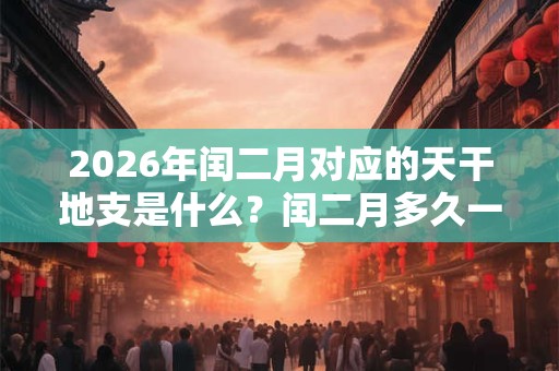 2026年闰二月对应的天干地支是什么？闰二月多久一次