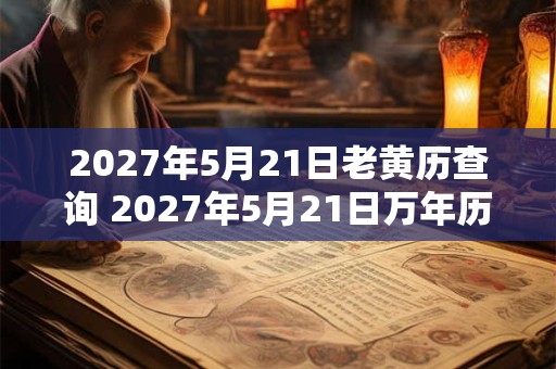 2027年5月21日老黄历查询 2027年5月21日万年历黄道吉日