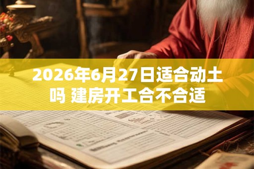 2026年6月27日适合动土吗 建房开工合不合适