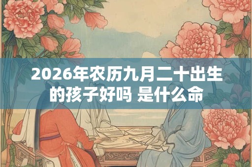 2026年农历九月二十出生的孩子好吗 是什么命 2026年农历九月二十出生的孩子好吗 是什么命