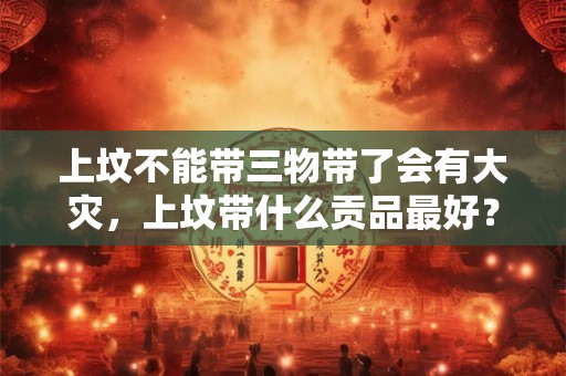 上坟不能带三物带了会有大灾，上坟带什么贡品最好？