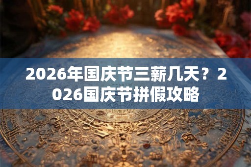 2026年国庆节三薪几天？2026国庆节拼假攻略