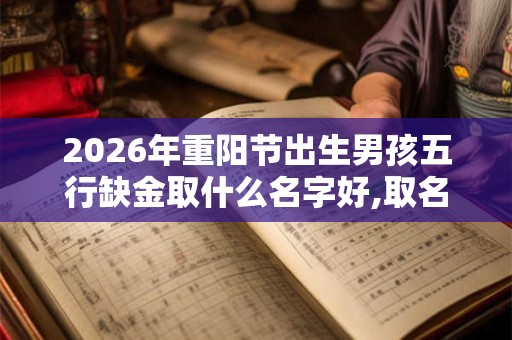 2026年重阳节出生男孩五行缺金取什么名字好,取名宜用字 2026年重阳节出生男孩五行缺金取什么名字好,取名宜用字